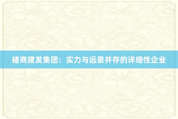 磋商建发集团：实力与远景并存的详细性企业