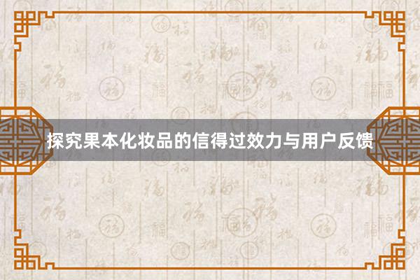 探究果本化妆品的信得过效力与用户反馈